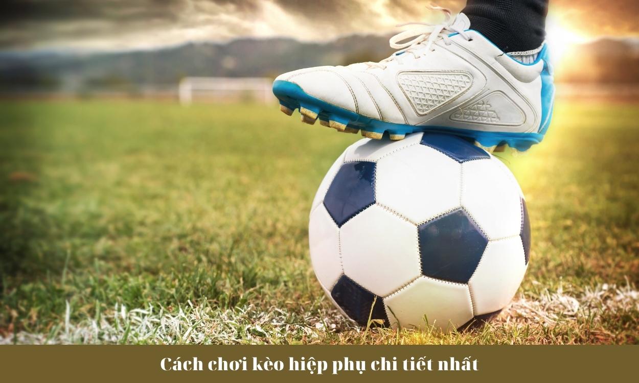 Cách chơi kèo hiệp phụ chi tiết nhất