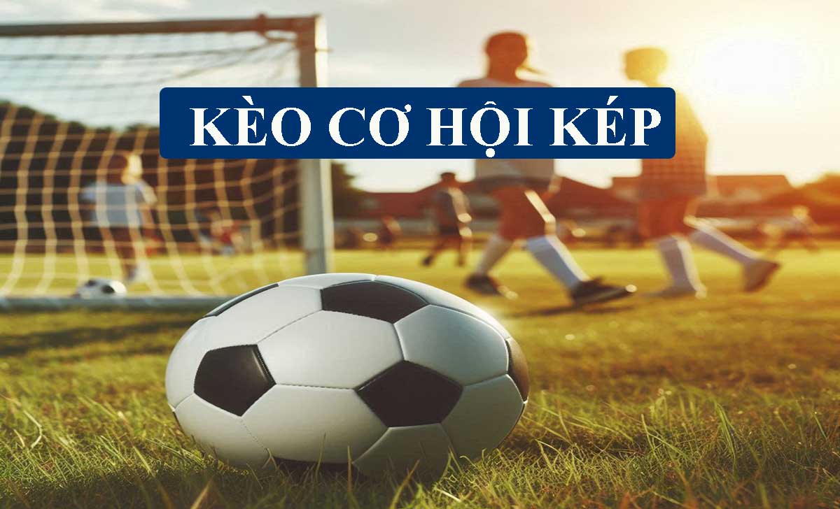 Kèo cơ hội kép là gì? Cách chơi kèo Double Chance hiệu quả nhất