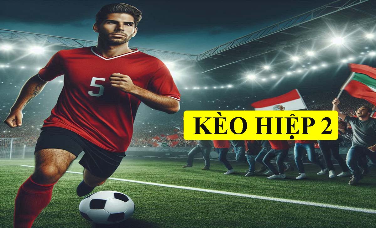 Kèo hiệp 2 là gì? Kinh nghiệm đặt cược kèo hiệp 2